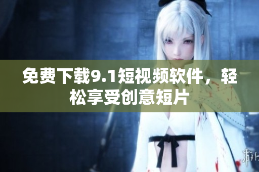 免费下载9.1短视频软件，轻松享受创意短片