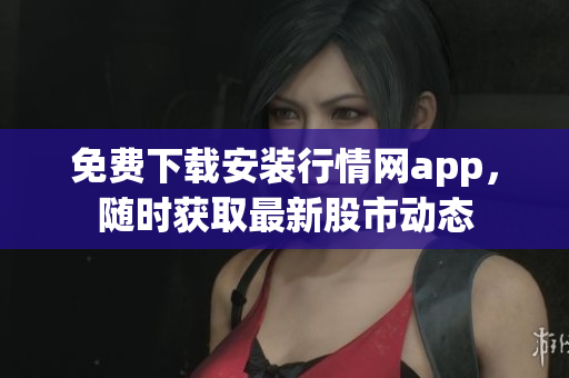 免费下载安装行情网app，随时获取最新股市动态