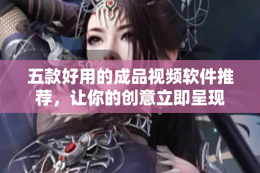 五款好用的成品视频软件推荐，让你的创意立即呈现