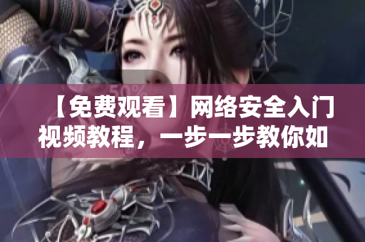 【免费观看】网络安全入门视频教程，一步一步教你如何保护个人信息