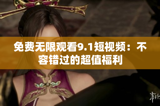 免费无限观看9.1短视频：不容错过的超值福利