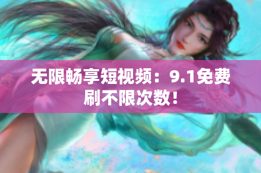 无限畅享短视频：9.1免费刷不限次数！