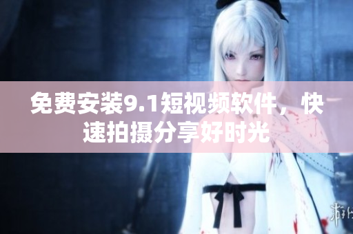 免费安装9.1短视频软件，快速拍摄分享好时光