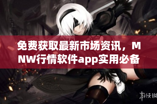 免费获取最新市场资讯，MNW行情软件app实用必备