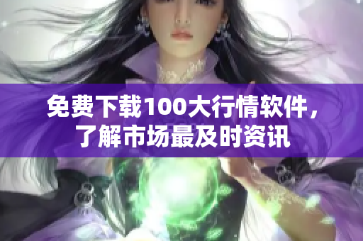 免费下载100大行情软件，了解市场最及时资讯