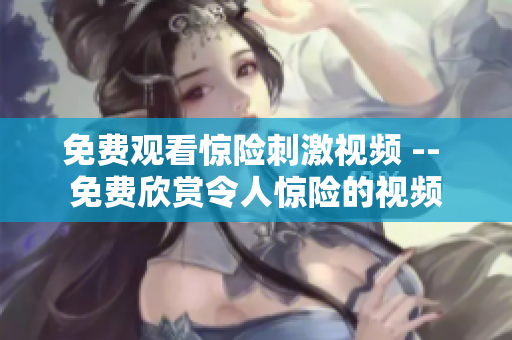 免费观看惊险刺激视频 -- 免费欣赏令人惊险的视频