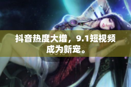 抖音热度大增，9.1短视频成为新宠。