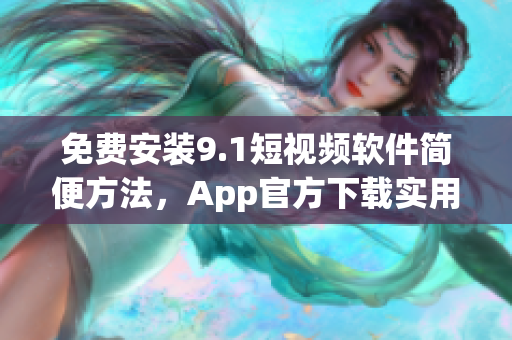 免费安装9.1短视频软件简便方法，App官方下载实用指南