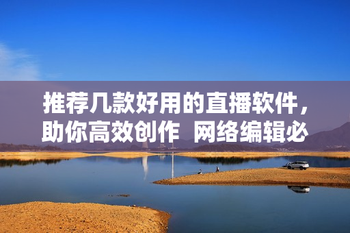 推荐几款好用的直播软件，助你高效创作  网络编辑必备