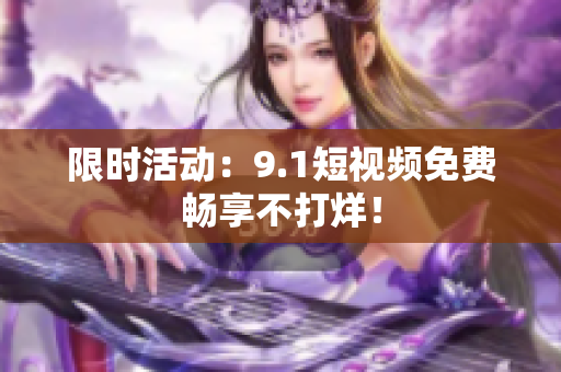 限时活动：9.1短视频免费畅享不打烊！