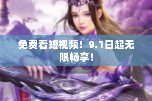 免费看短视频！9.1日起无限畅享！