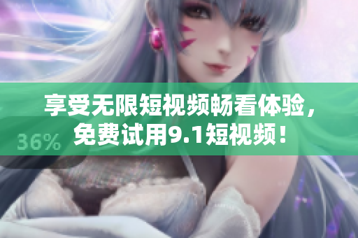 享受无限短视频畅看体验，免费试用9.1短视频！
