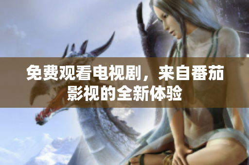 免费观看电视剧，来自番茄影视的全新体验
