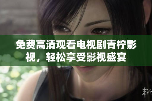 免费高清观看电视剧青柠影视，轻松享受影视盛宴