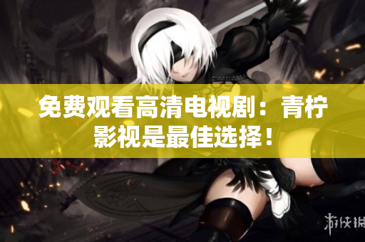 免费观看高清电视剧：青柠影视是最佳选择！