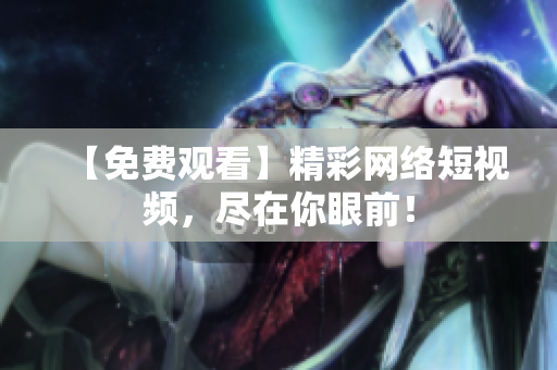 【免费观看】精彩网络短视频，尽在你眼前！