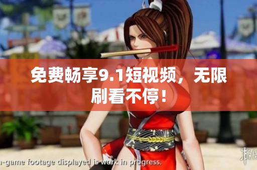 免费畅享9.1短视频，无限刷看不停！