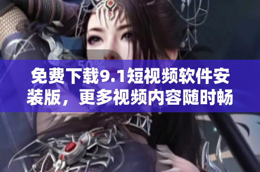 免费下载9.1短视频软件安装版，更多视频内容随时畅享