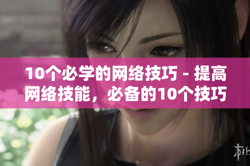 10个必学的网络技巧 - 提高网络技能，必备的10个技巧