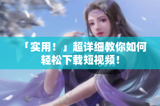 「实用！」超详细教你如何轻松下载短视频！