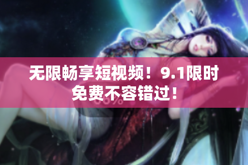 无限畅享短视频！9.1限时免费不容错过！