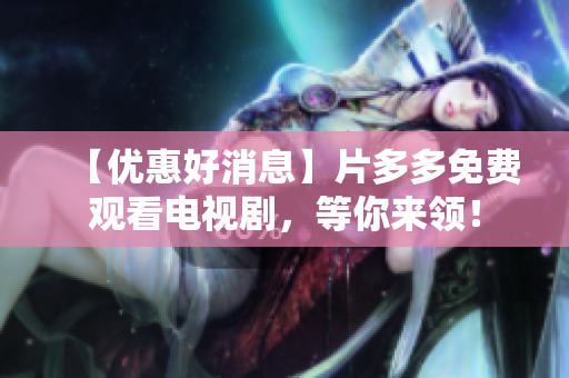 【优惠好消息】片多多免费观看电视剧，等你来领！
