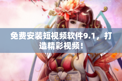 免费安装短视频软件9.1，打造精彩视频！