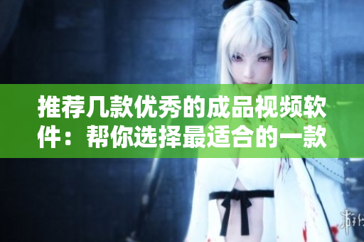 推荐几款优秀的成品视频软件：帮你选择最适合的一款！