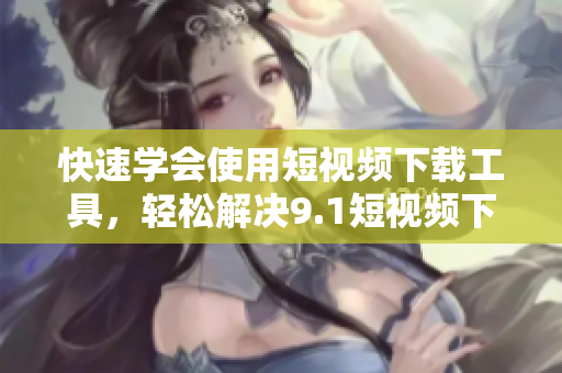 快速学会使用短视频下载工具，轻松解决9.1短视频下载问题
