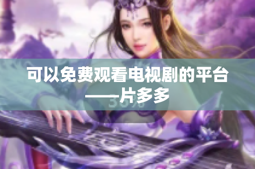 可以免费观看电视剧的平台——片多多