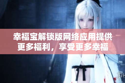 幸福宝解锁版网络应用提供更多福利，享受更多幸福