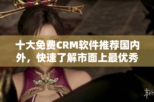 十大免费CRM软件推荐国内外，快速了解市面上最优秀的CRM软件！