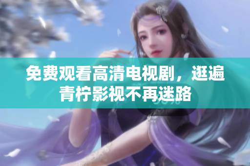 免费观看高清电视剧，逛遍青柠影视不再迷路