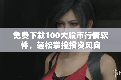 免费下载100大股市行情软件，轻松掌控投资风向