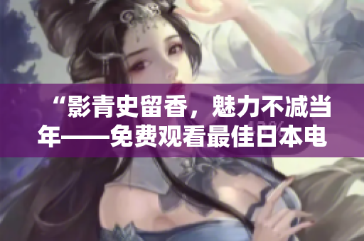 “影青史留香，魅力不减当年——免费观看最佳日本电影推荐”