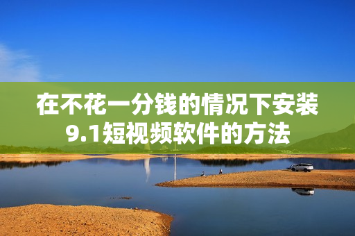 在不花一分钱的情况下安装9.1短视频软件的方法