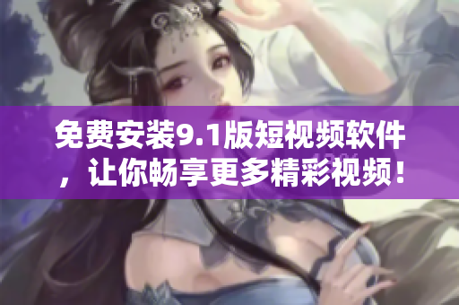 免费安装9.1版短视频软件，让你畅享更多精彩视频！