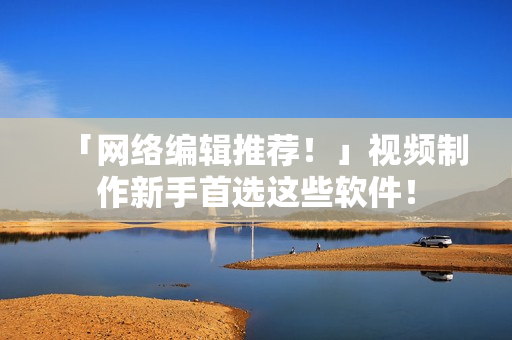 「网络编辑推荐！」视频制作新手首选这些软件！