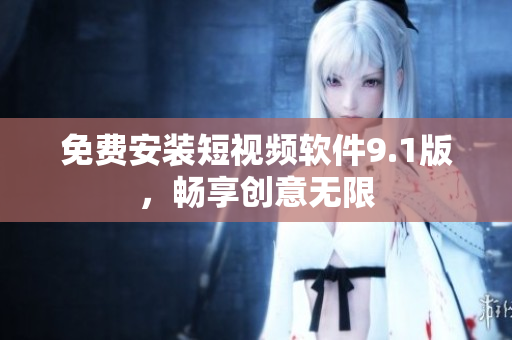 免费安装短视频软件9.1版，畅享创意无限