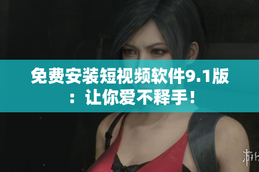 免费安装短视频软件9.1版：让你爱不释手！