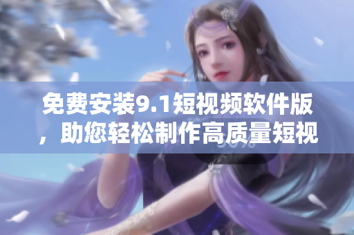 免费安装9.1短视频软件版，助您轻松制作高质量短视频