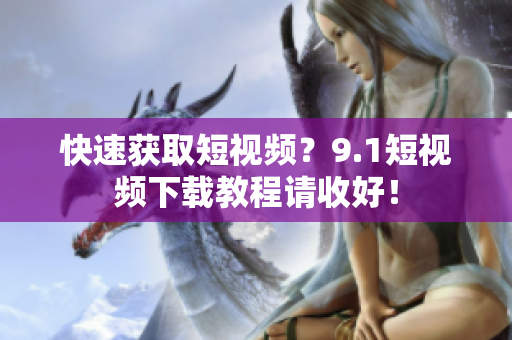 快速获取短视频？9.1短视频下载教程请收好！
