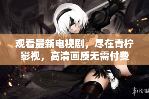 观看最新电视剧，尽在青柠影视，高清画质无需付费