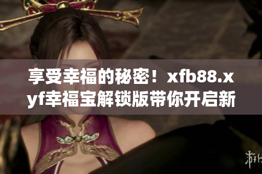 享受幸福的秘密！xfb88.xyf幸福宝解锁版带你开启新生活