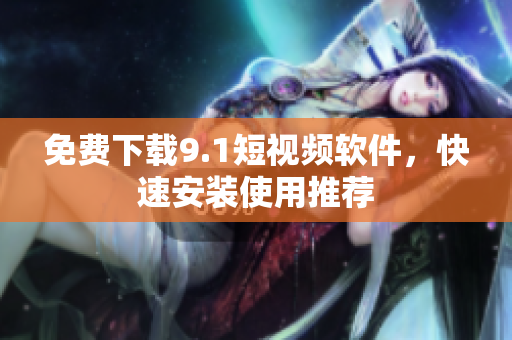 免费下载9.1短视频软件，快速安装使用推荐