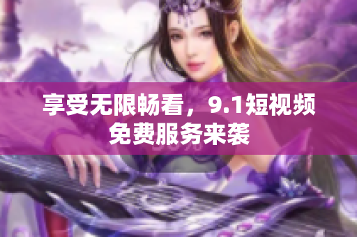 享受无限畅看，9.1短视频免费服务来袭