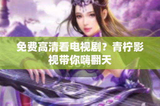 免费高清看电视剧？青柠影视带你嗨翻天