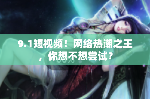 9.1短视频！网络热潮之王，你想不想尝试？