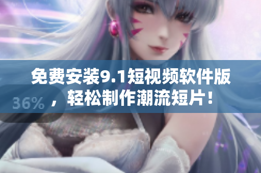 免费安装9.1短视频软件版，轻松制作潮流短片！