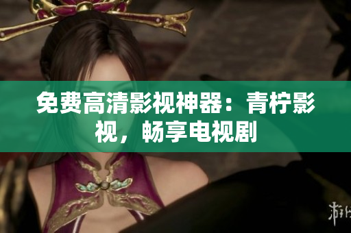 免费高清影视神器：青柠影视，畅享电视剧
